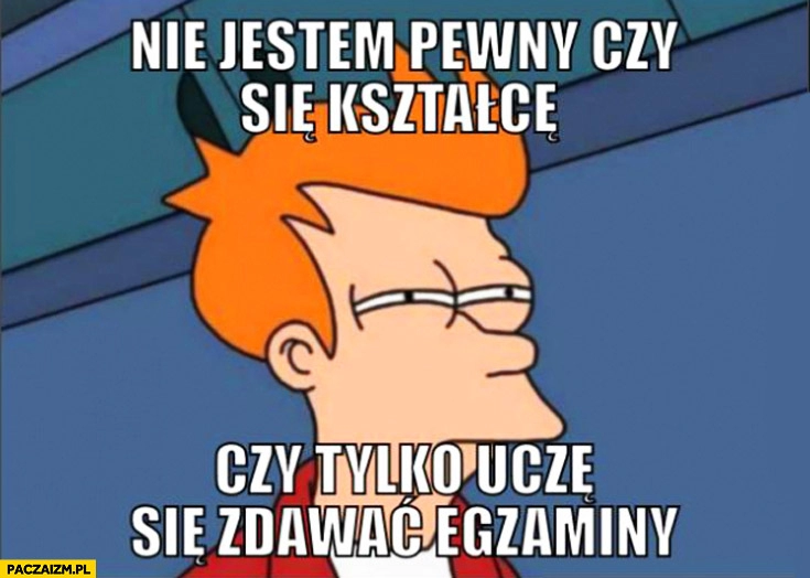 
    Nie jestem pewien czy się kształcę czy tylko ucze się zdawać egzaminy?