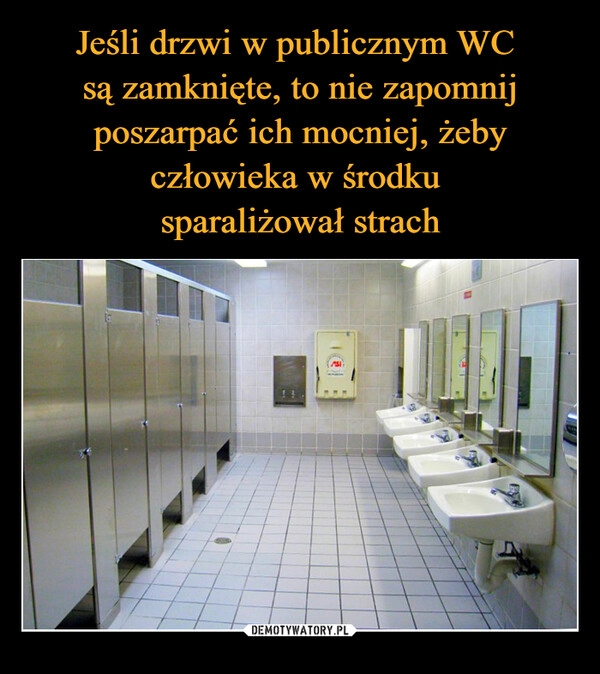 
    Jeśli drzwi w publicznym WC 
są zamknięte, to nie zapomnij poszarpać ich mocniej, żeby człowieka w środku 
sparaliżował strach