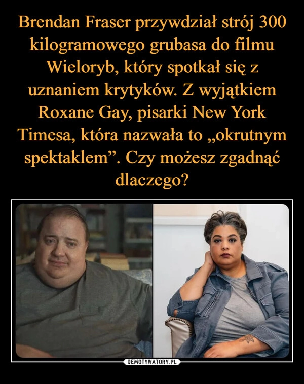 
    Brendan Fraser przywdział strój 300 kilogramowego grubasa do filmu Wieloryb, który spotkał się z uznaniem krytyków. Z wyjątkiem Roxane Gay, pisarki New York Timesa, która nazwała to „okrutnym spektaklem”. Czy możesz zgadnąć dlaczego?