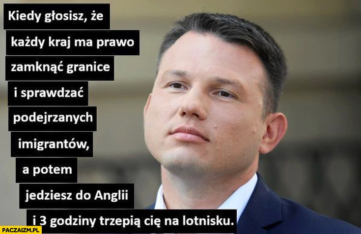 
    Mentzen kiedy głosisz, że każdy kraj ma prawo zamknąć granice i sprawdzać imigrantów a potem jedziesz do Anglii i 3 godziny trzepią cię na lotnisku