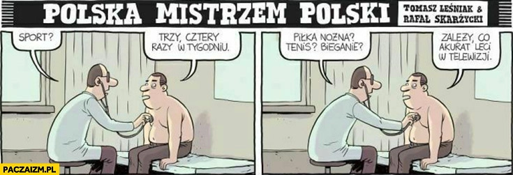 
    U lekarza: sport? Trzy cztery razy w tygodniu, jaki? Zależy co akurat leci w telewizji