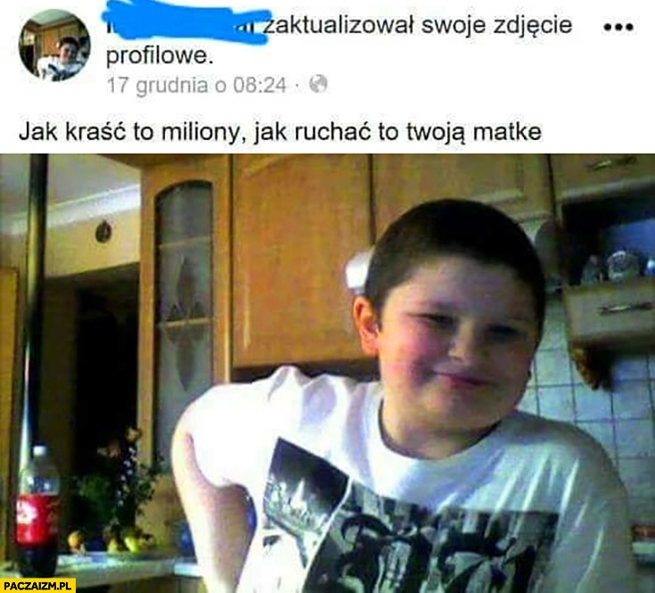 
    Jak kraść to miliony, jak ruchać to Twoją matkę dzieciak