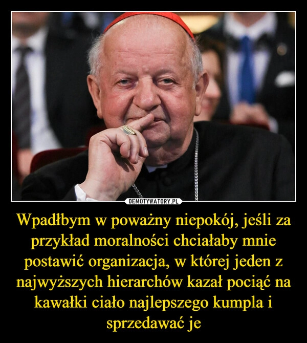 
    Wpadłbym w poważny niepokój, jeśli za przykład moralności chciałaby mnie postawić organizacja, w której jeden z najwyższych hierarchów kazał pociąć na kawałki ciało najlepszego kumpla i sprzedawać je