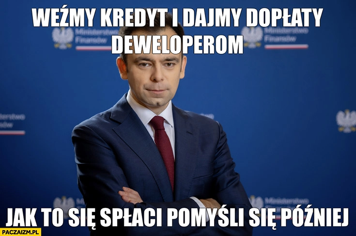 
    Domański weźmy kredyt i dajmy dopłaty deweloperom jak to się spłaci pomyśli się później