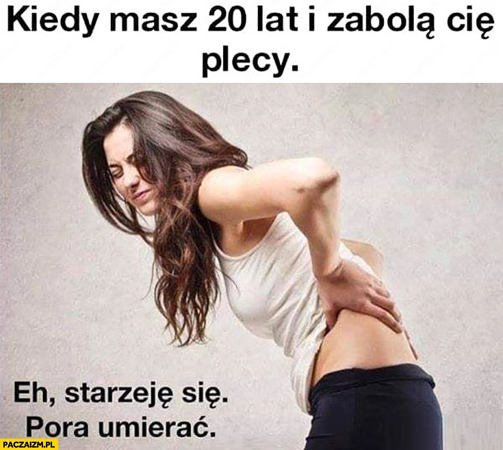 
    Kiedy masz 20 lat i zabolą Cię plecy eh starzeje się, pora umierać