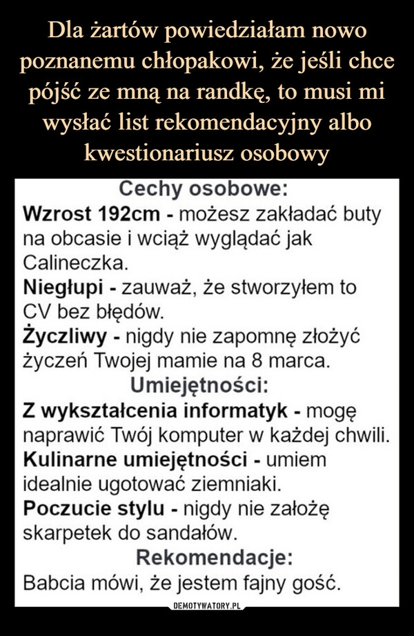 
    Dla żartów powiedziałam nowo poznanemu chłopakowi, że jeśli chce pójść ze mną na randkę, to musi mi wysłać list rekomendacyjny albo kwestionariusz osobowy