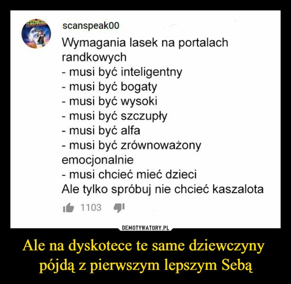 
    Ale na dyskotece te same dziewczyny 
pójdą z pierwszym lepszym Sebą