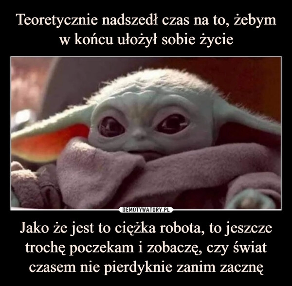 
    Teoretycznie nadszedł czas na to, żebym w końcu ułożył sobie życie Jako że jest to ciężka robota, to jeszcze trochę poczekam i zobaczę, czy świat czasem nie pierdyknie zanim zacznę