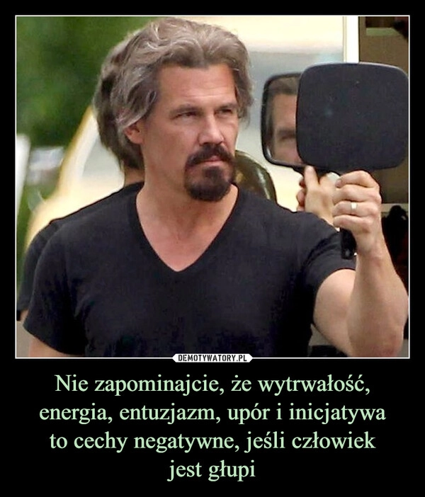 
    Nie zapominajcie, że wytrwałość, energia, entuzjazm, upór i inicjatywa
to cechy negatywne, jeśli człowiek
jest głupi