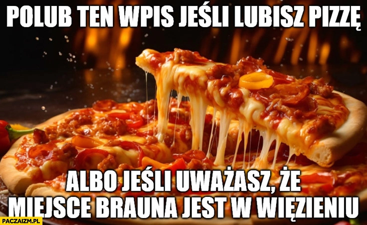 
    Polub ten wpis jeśli lubisz pizze albo jeśli uważasz, że miejsce Brauna jest w wiezieniu