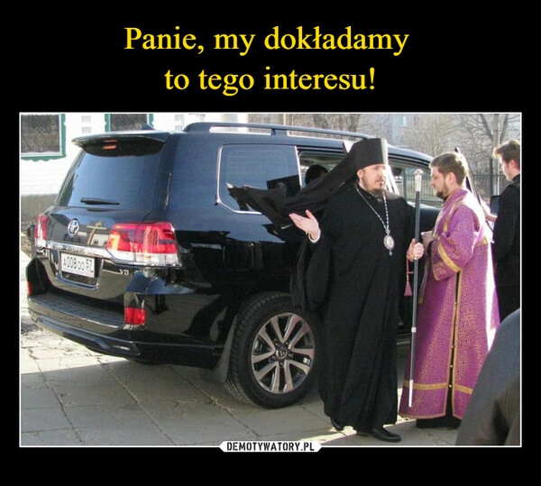 
    Panie, my dokładamy 
to tego interesu!