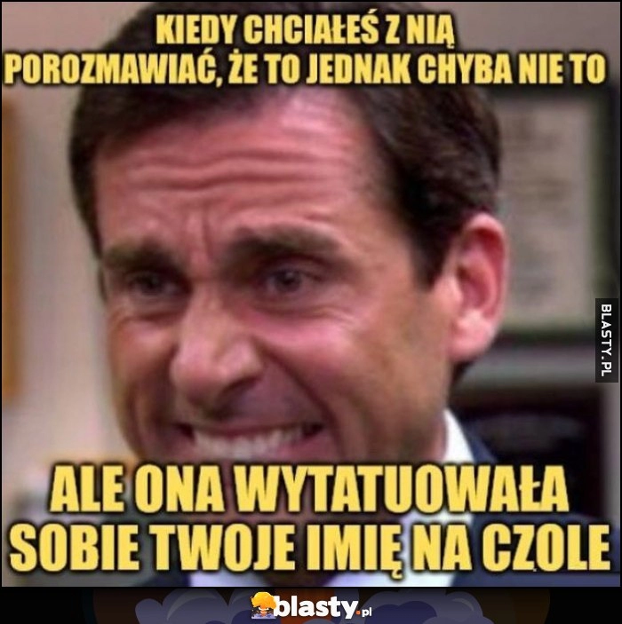 
    Kiedy chciałeś z nią porozmawiać, że to jednak chyba nie to, ale ona wytatuowała sobie twoje imię na czole Michael Scott The Office