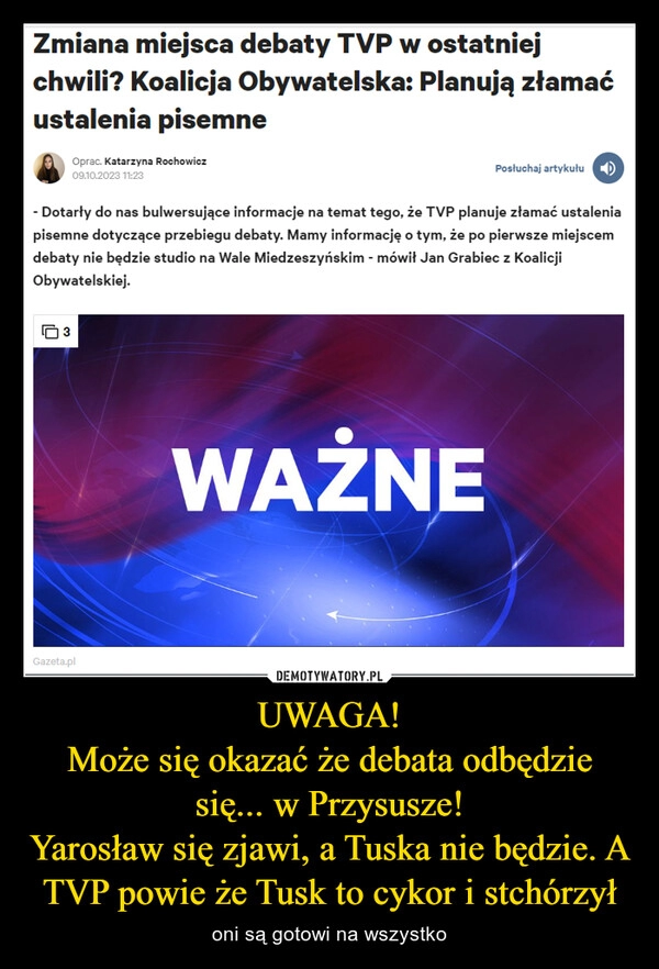 
    UWAGA!
Może się okazać że debata odbędzie się... w Przysusze!
Yarosław się zjawi, a Tuska nie będzie. A TVP powie że Tusk to cykor i stchórzył