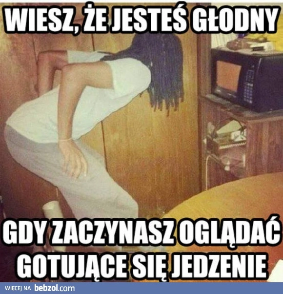 
    I wiesz, że zgłodniałeś