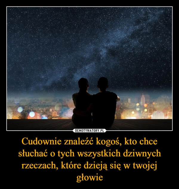 
    Cudownie znaleźć kogoś, kto chce słuchać o tych wszystkich dziwnych rzeczach, które dzieją się w twojej głowie