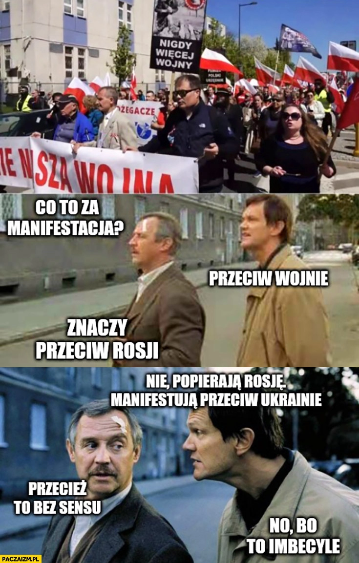 
    Co to za manifestacja? Przeciw wojnie, znaczy przeciw rosji? Nie, popierają rosję, manifestują przeciw Ukrainie. Przecież to bez sensu, no bo to imbecyle dzień świra