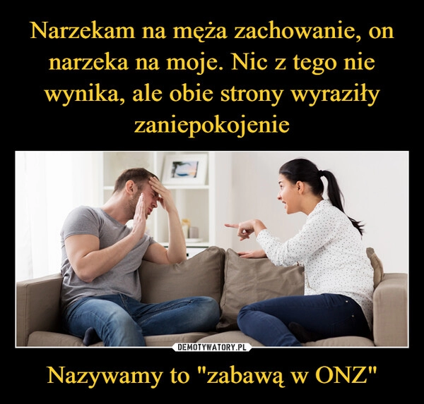 
    Narzekam na męża zachowanie, on narzeka na moje. Nic z tego nie wynika, ale obie strony wyraziły zaniepokojenie Nazywamy to "zabawą w ONZ"