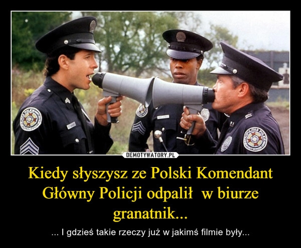 
    
Kiedy słyszysz ze Polski Komendant Główny Policji odpalił w biurze granatnik... 