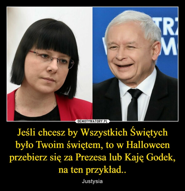 
    Jeśli chcesz by Wszystkich Świętych było Twoim świętem, to w Halloween przebierz się za Prezesa lub Kaję Godek, na ten przykład..