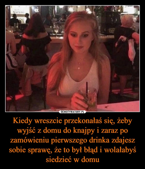 
    Kiedy wreszcie przekonałaś się, żeby wyjść z domu do knajpy i zaraz po zamówieniu pierwszego drinka zdajesz sobie sprawę, że to był błąd i wolałabyś siedzieć w domu