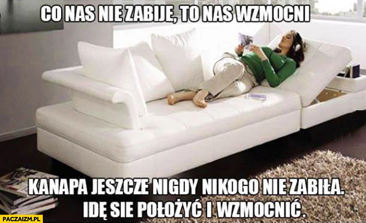 
    Co nas nie zabije to nas wzmocni kanapa jeszcze nigdy nikogo nie zabiła idę się położyć i wzmocnić