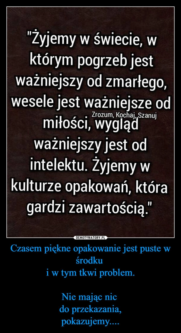 
    Czasem piękne opakowanie jest puste w środku 
i w tym tkwi problem.

Nie mając nic 
do przekazania,
pokazujemy....