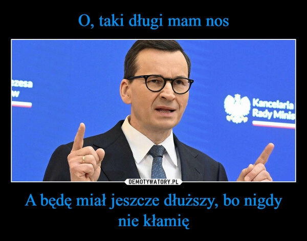 
    O, taki długi mam nos A będę miał jeszcze dłuższy, bo nigdy nie kłamię