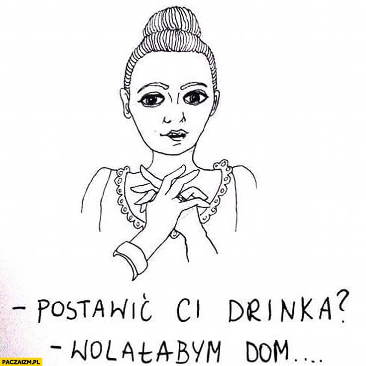 
    Postawić Ci drinka? Wolałabym dom