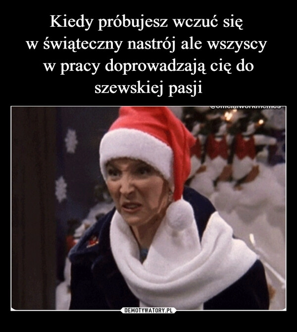 
    Kiedy próbujesz wczuć się 
w świąteczny nastrój ale wszyscy 
w pracy doprowadzają cię do szewskiej pasji