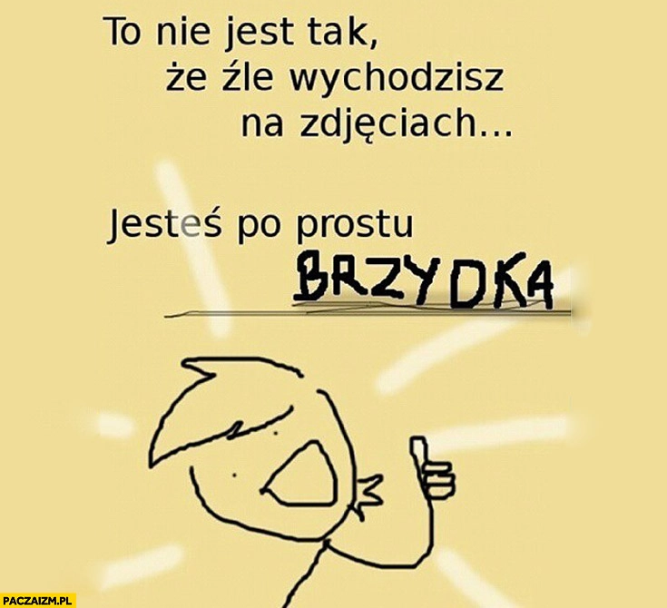 To nie jest tak że źle wychodzisz na zdjęciach jesteś po prostu brzydka