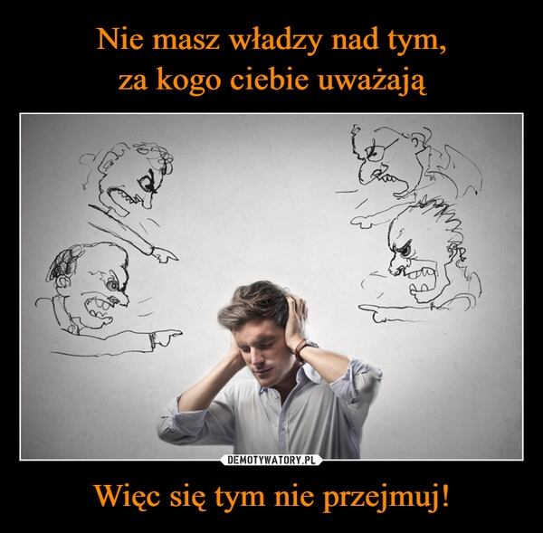 
    Nie masz władzy nad tym,
za kogo ciebie uważają Więc się tym nie przejmuj!