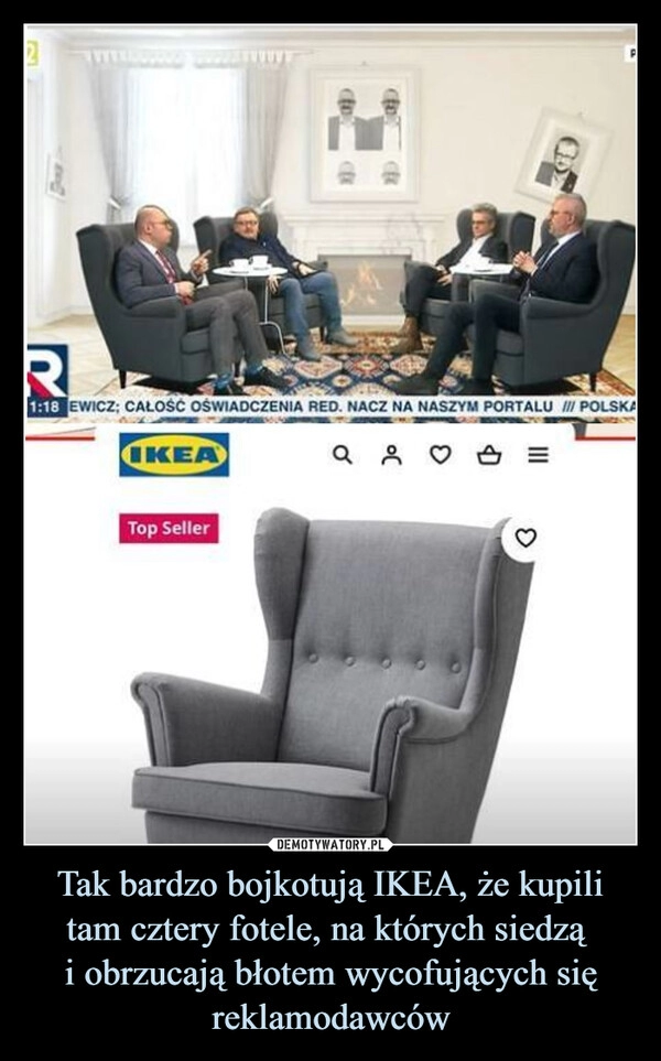 
    Tak bardzo bojkotują IKEA, że kupili tam cztery fotele, na których siedzą 
i obrzucają błotem wycofujących się reklamodawców