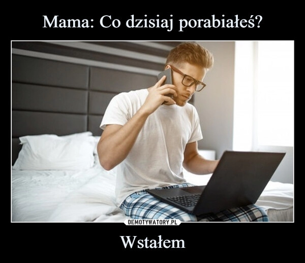 
    Mama: Co dzisiaj porabiałeś? Wstałem