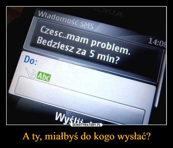 
    A ty, miałbyś do kogo wysłać?