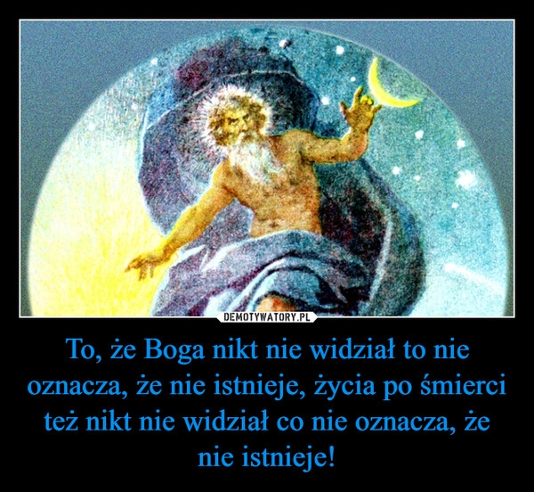 
    To, że Boga nikt nie widział to nie oznacza, że nie istnieje, życia po śmierci też nikt nie widział co nie oznacza, że nie istnieje!