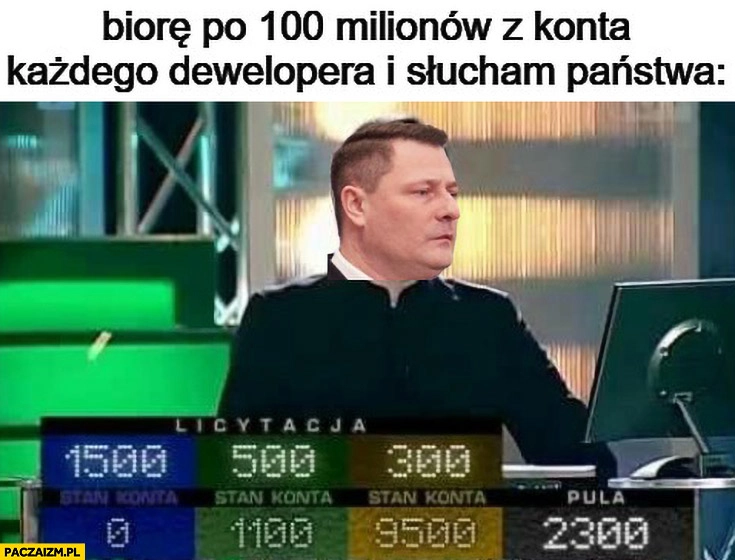 
    Paszyk biorę po 100 milionów z konta każdego dewelopera i słucham państwa awantura o kasę