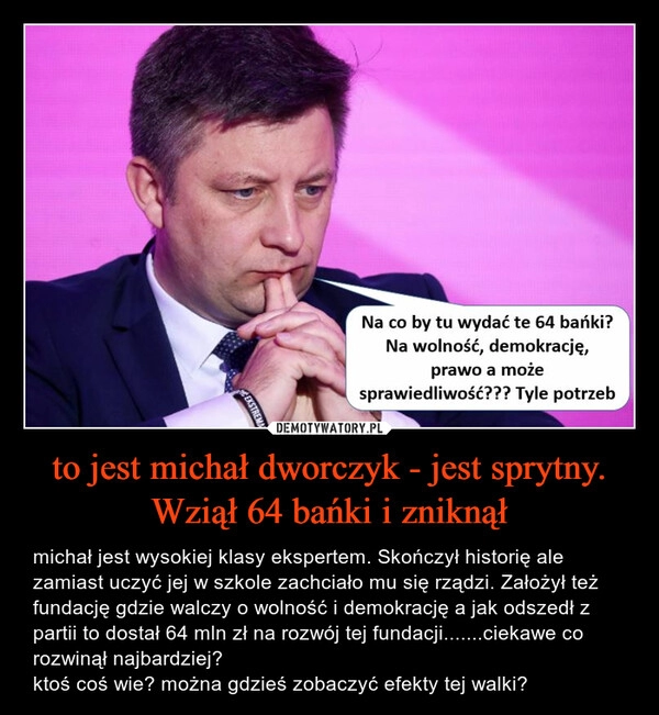 
    to jest michał dworczyk - jest sprytny. Wziął 64 bańki i zniknął