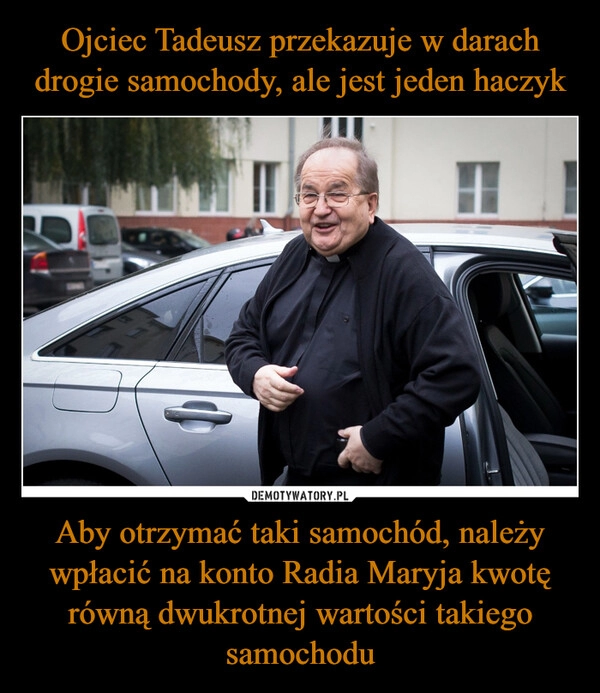 
    Ojciec Tadeusz przekazuje w darach drogie samochody, ale jest jeden haczyk Aby otrzymać taki samochód, należy wpłacić na konto Radia Maryja kwotę równą dwukrotnej wartości takiego samochodu