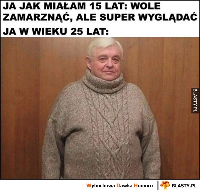 
    Ja jak miałam 15 lat: wolę zmarznąć, ale super wyglądać. Ja w wieku 25 lat: gruby sweter