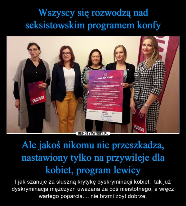 
    Wszyscy się rozwodzą nad seksistowskim programem konfy Ale jakoś nikomu nie przeszkadza, nastawiony tylko na przywileje dla kobiet, program lewicy