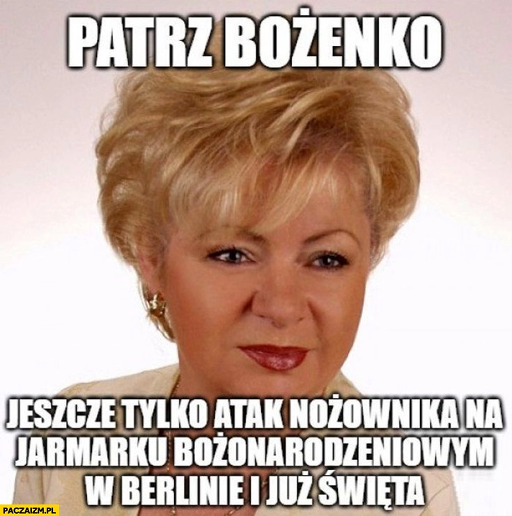 
    Patrz Bożenko jeszcze tylko atak nożownika na jarmarku Bożonarodzeniowym w Berlinie i już święta