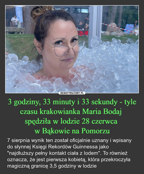 
    3 godziny, 33 minuty i 33 sekundy - tyle czasu krakowianka Maria Bodaj 
spędziła w lodzie 28 czerwca 
w Bąkowie na Pomorzu