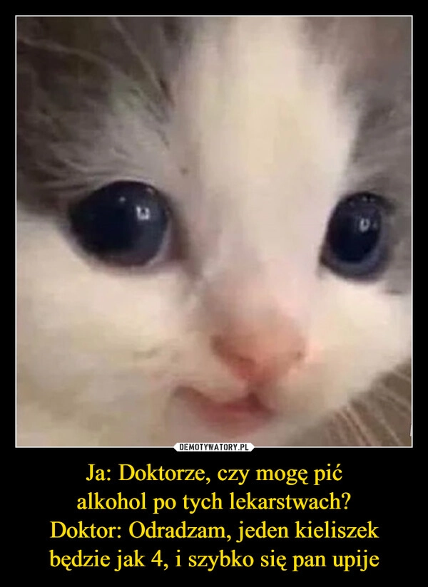 
    Ja: Doktorze, czy mogę pić
alkohol po tych lekarstwach?
Doktor: Odradzam, jeden kieliszek będzie jak 4, i szybko się pan upije