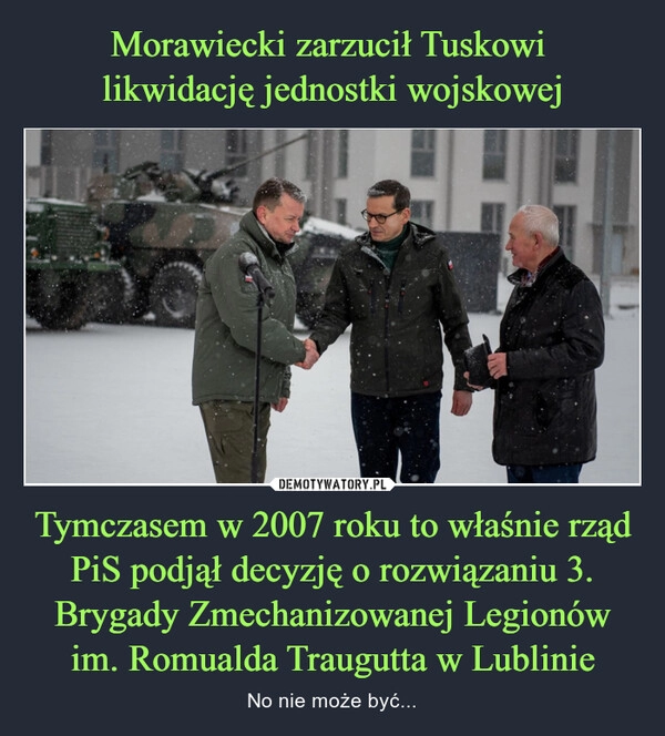 
    Morawiecki zarzucił Tuskowi 
likwidację jednostki wojskowej Tymczasem w 2007 roku to właśnie rząd PiS podjął decyzję o rozwiązaniu 3. Brygady Zmechanizowanej Legionów im. Romualda Traugutta w Lublinie