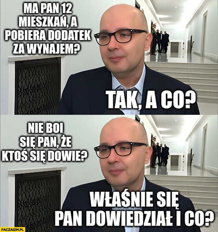 
    Kropiwnicki ma pan 12 mieszkań, pobiera dodatek za wynajem? Tak, a co? Nie boi się pan, że ktoś się dowie? Właśnie się pan dowiedział i co?