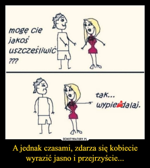 
    A jednak czasami, zdarza się kobiecie wyrazić jasno i przejrzyście...