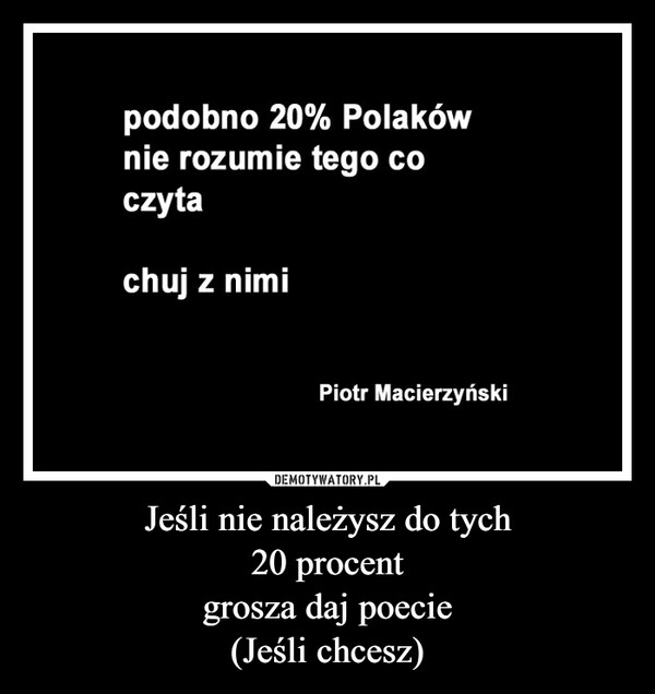 
    Jeśli nie należysz do tych
 20 procent 
grosza daj poecie
(Jeśli chcesz)