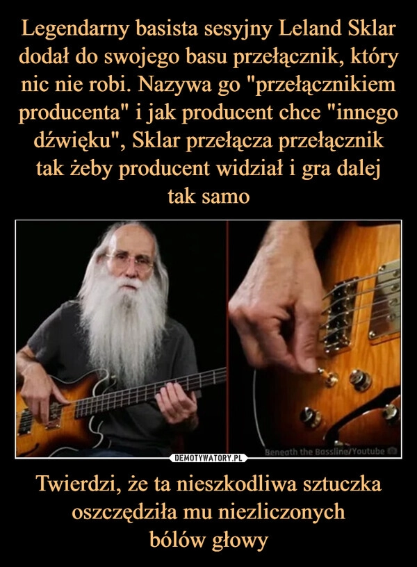 
    Legendarny basista sesyjny Leland Sklar dodał do swojego basu przełącznik, który nic nie robi. Nazywa go "przełącznikiem producenta" i jak producent chce "innego dźwięku", Sklar przełącza przełącznik tak żeby producent widział i gra dalej
tak samo Twierdzi, że ta nieszkodliwa sztuczka oszczędziła mu niezliczonych
bólów głowy