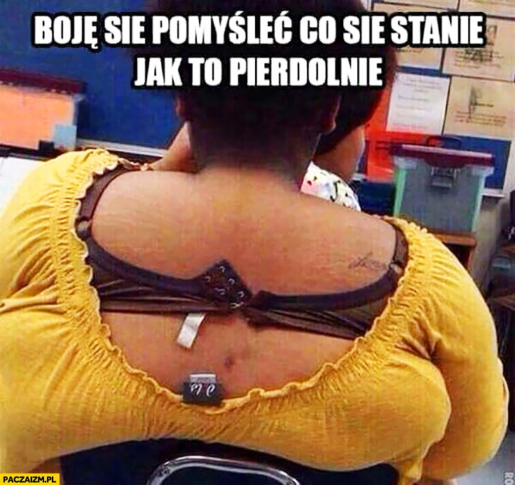 
    Boję się pomyśleć co się stanie jak to pierdzielnie gruba kobieta