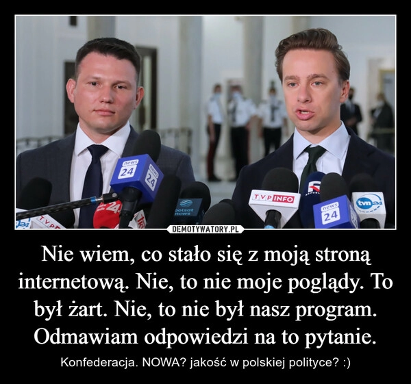 
    Nie wiem, co stało się z moją stroną internetową. Nie, to nie moje poglądy. To był żart. Nie, to nie był nasz program. Odmawiam odpowiedzi na to pytanie.